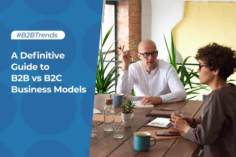 A Definitive Guide to B2B vs B2C Business Models