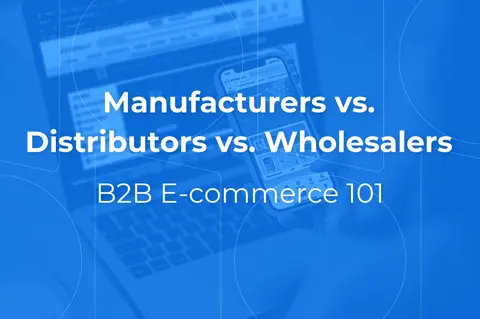 B2B eCommerce 101: manufacturers vs. distributors vs. wholesalers