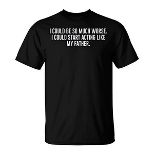 I Could Be <b>So</b> <b>Much</b> Worse I Could Start Acting Like My Father T-Shirt - Product Image 2