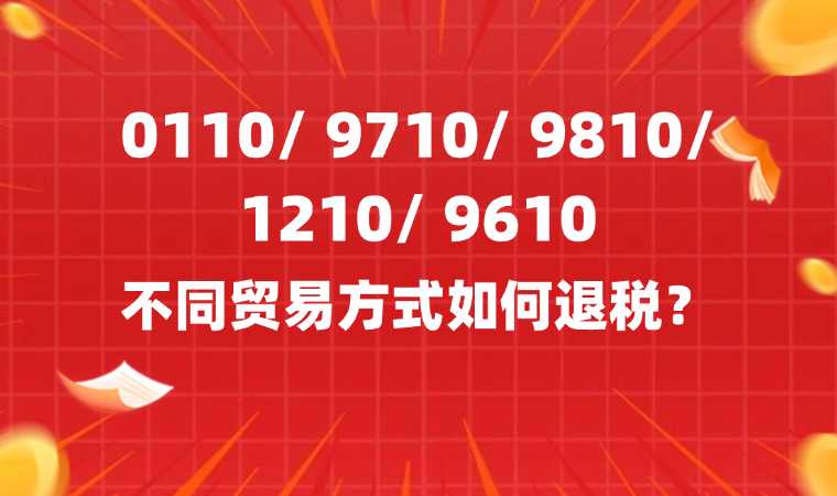 0110/ 9710/ 9810/ 1210/ 9610不同贸易方式如何退税？